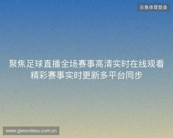 聚焦足球直播全场赛事高清实时在线观看精彩赛事实时更新多平台同步